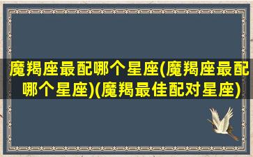 魔羯座最配哪个星座(魔羯座最配哪个星座)(魔羯最佳配对星座)