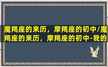 魔羯座的来历，摩羯座的初中/魔羯座的来历，摩羯座的初中-我的网站(摩羯座是从哪里来的)