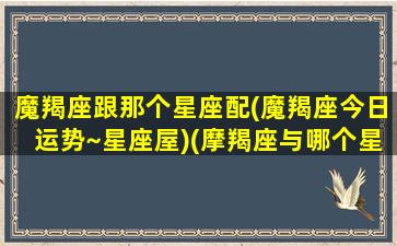 魔羯座跟那个星座配(魔羯座今日运势~星座屋)(摩羯座与哪个星座相配)