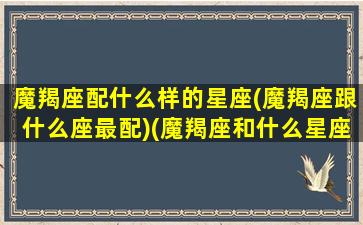 魔羯座配什么样的星座(魔羯座跟什么座最配)(魔羯座和什么星座很配)