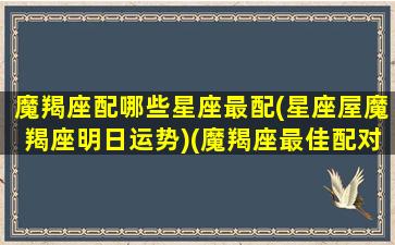 魔羯座配哪些星座最配(星座屋魔羯座明日运势)(魔羯座最佳配对)