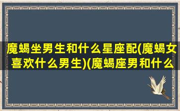 魔蝎坐男生和什么星座配(魔蝎女喜欢什么男生)(魔蝎座男和什么星座女配)