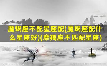 魔蝎座不配星座配(魔蝎座配什么星座好)(摩羯座不匹配星座)