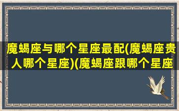 魔蝎座与哪个星座最配(魔蝎座贵人哪个星座)(魔蝎座跟哪个星座最配)