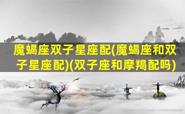 魔蝎座双子星座配(魔蝎座和双子星座配)(双子座和摩羯配吗)