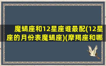 魔蝎座和12星座谁最配(12星座的月份表魔蝎座)(摩羯座和哪个星座合得来)