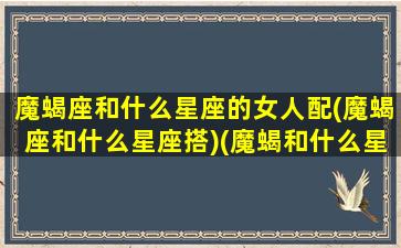 魔蝎座和什么星座的女人配(魔蝎座和什么星座搭)(魔蝎和什么星座配对)