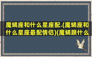 魔蝎座和什么星座配.(魔蝎座和什么星座最配情侣)(魔蝎跟什么星座配)