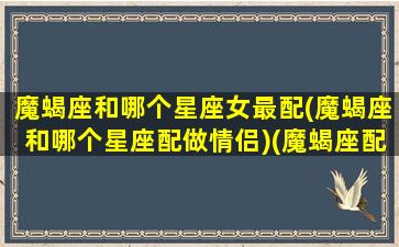 魔蝎座和哪个星座女最配(魔蝎座和哪个星座配做情侣)(魔蝎座配什么星座女)