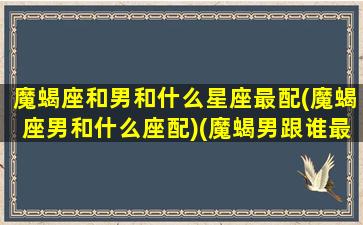 魔蝎座和男和什么星座最配(魔蝎座男和什么座配)(魔蝎男跟谁最配)