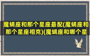 魔蝎座和那个星座最配(魔蝎座和那个星座相克)(魔蝎座和哪个星座配)