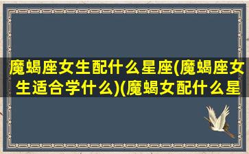 魔蝎座女生配什么星座(魔蝎座女生适合学什么)(魔蝎女配什么星座最配)