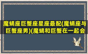 魔蝎座巨蟹座星座最配(魔蝎座与巨蟹座男)(魔蝎和巨蟹在一起会怎么样)