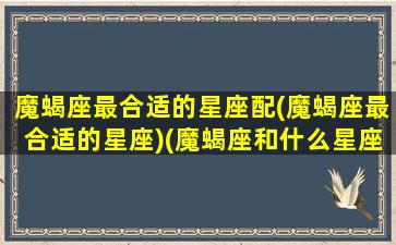 魔蝎座最合适的星座配(魔蝎座最合适的星座)(魔蝎座和什么星座最配做夫妻)