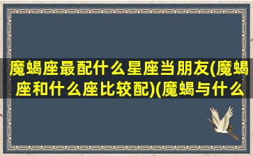 魔蝎座最配什么星座当朋友(魔蝎座和什么座比较配)(魔蝎与什么星座最配)