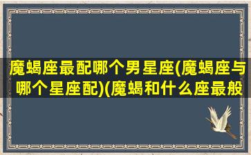 魔蝎座最配哪个男星座(魔蝎座与哪个星座配)(魔蝎和什么座最般配)