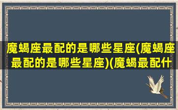 魔蝎座最配的是哪些星座(魔蝎座最配的是哪些星座)(魔蝎最配什么座)