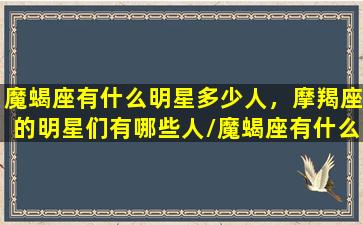 魔蝎座有什么明星多少人，摩羯座的明星们有哪些人/魔蝎座有什么明星多少人，摩羯座的明星们有哪些人-我的网站