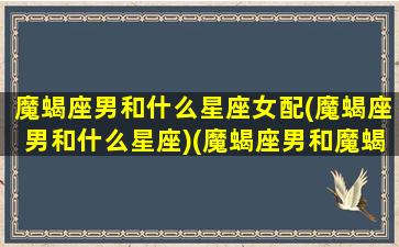 魔蝎座男和什么星座女配(魔蝎座男和什么星座)(魔蝎座男和魔蝎座女相处有什么障碍)