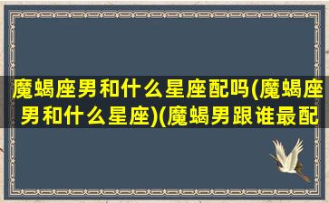 魔蝎座男和什么星座配吗(魔蝎座男和什么星座)(魔蝎男跟谁最配)