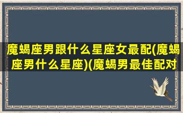 魔蝎座男跟什么星座女最配(魔蝎座男什么星座)(魔蝎男最佳配对星座)