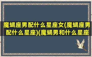 魔蝎座男配什么星座女(魔蝎座男配什么星座)(魔蝎男和什么星座女配)