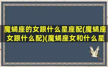 魔蝎座的女跟什么星座配(魔蝎座女跟什么配)(魔蝎座女和什么星座)