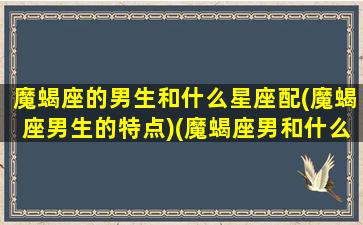 魔蝎座的男生和什么星座配(魔蝎座男生的特点)(魔蝎座男和什么星座最配)