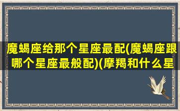 魔蝎座给那个星座最配(魔蝎座跟哪个星座最般配)(摩羯和什么星座最配)