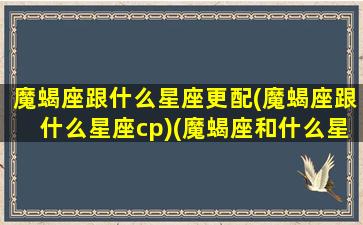 魔蝎座跟什么星座更配(魔蝎座跟什么星座cp)(魔蝎座和什么星座最配做夫妻)