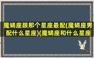 魔蝎座跟那个星座最配(魔蝎座男配什么星座)(魔蝎座和什么星座最配做夫妻)