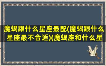 魔蝎跟什么星座最配(魔蝎跟什么星座最不合适)(魔蝎座和什么星座最配对)