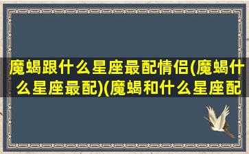 魔蝎跟什么星座最配情侣(魔蝎什么星座最配)(魔蝎和什么星座配对)