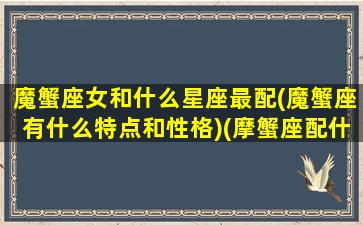 魔蟹座女和什么星座最配(魔蟹座有什么特点和性格)(摩蟹座配什么星座)