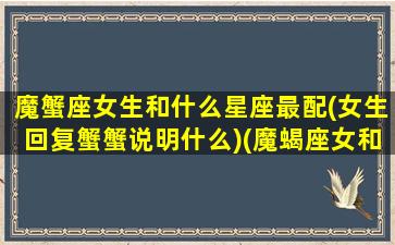 魔蟹座女生和什么星座最配(女生回复蟹蟹说明什么)(魔蝎座女和什么星座)