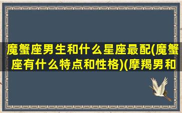 魔蟹座男生和什么星座最配(魔蟹座有什么特点和性格)(摩羯男和什么星座最配)