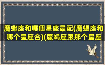 魔蠍座和哪個星座最配(魔蝎座和哪个星座合)(魔蝎座跟那个星座最配)