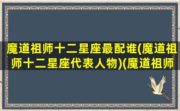 魔道祖师十二星座最配谁(魔道祖师十二星座代表人物)(魔道祖师谁是处女座)