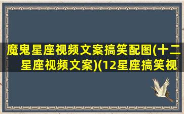 魔鬼星座视频文案搞笑配图(十二星座视频文案)(12星座搞笑视频大全)