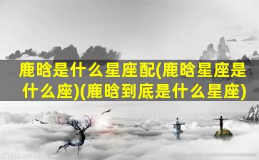 鹿晗是什么星座配(鹿晗星座是什么座)(鹿晗到底是什么星座)