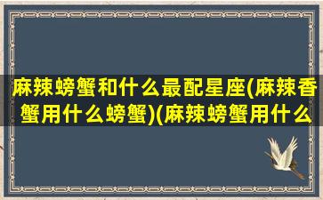 麻辣螃蟹和什么最配星座(麻辣香蟹用什么螃蟹)(麻辣螃蟹用什么调料)