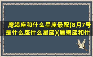 麾竭座和什么星座最配(8月7号是什么座什么星座)(魔竭座和什么星座最配对)