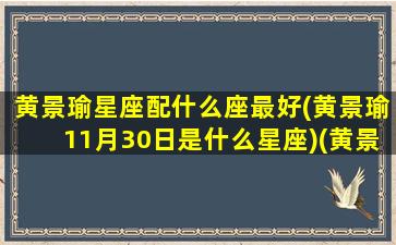 黄景瑜星座配什么座最好(黄景瑜11月30日是什么星座)(黄景瑜阳历生日)