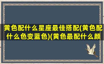 黄色配什么星座最佳搭配(黄色配什么色变蓝色)(黄色最配什么颜色)