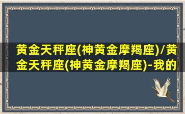 黄金天秤座(神黄金摩羯座)/黄金天秤座(神黄金摩羯座)-我的网站