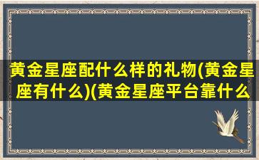 黄金星座配什么样的礼物(黄金星座有什么)(黄金星座平台靠什么赚钱)