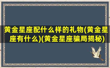 黄金星座配什么样的礼物(黄金星座有什么)(黄金星座骗局揭秘)