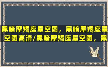 黑暗摩羯座星空图，黑暗摩羯座星空图高清/黑暗摩羯座星空图，黑暗摩羯座星空图高清-我的网站