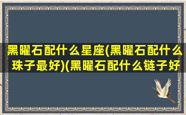 黑曜石配什么星座(黑曜石配什么珠子最好)(黑曜石配什么链子好看)