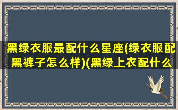 黑绿衣服最配什么星座(绿衣服配黑裤子怎么样)(黑绿上衣配什么色裤子和鞋子)